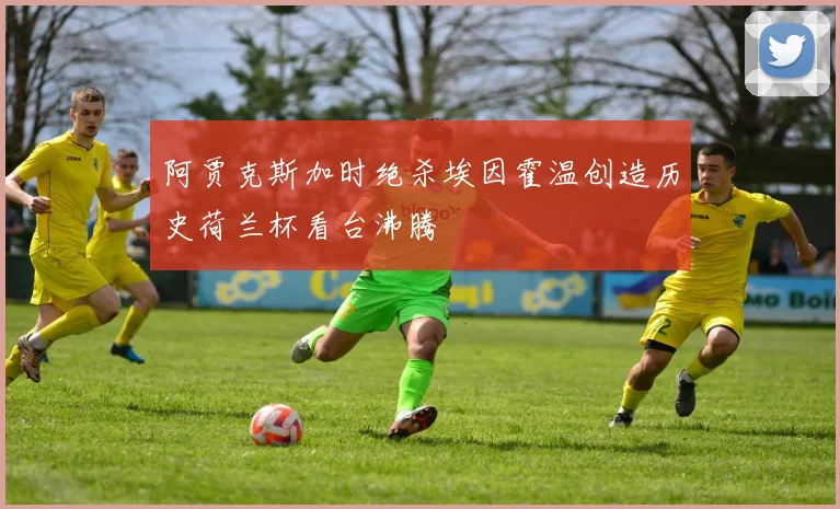 阿贾克斯加时绝杀埃因霍温创造历史荷兰杯看台沸腾