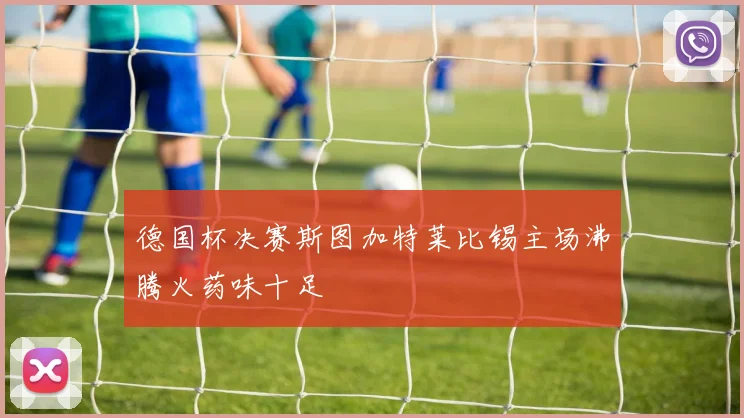 德国杯决赛斯图加特莱比锡主场沸腾火药味十足