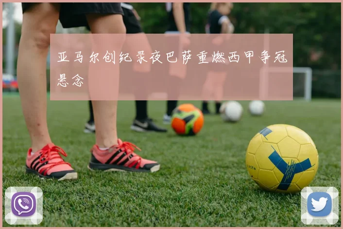 亚马尔创纪录夜巴萨重燃西甲争冠悬念