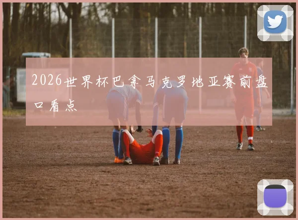 2026世界杯巴拿马克罗地亚赛前盘口看点