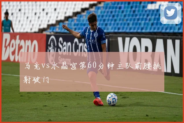 马竞vs水晶宫第60分钟主队前腰挑射破门