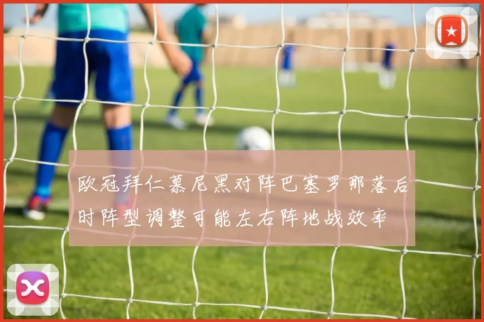 欧冠拜仁慕尼黑对阵巴塞罗那落后时阵型调整可能左右阵地战效率