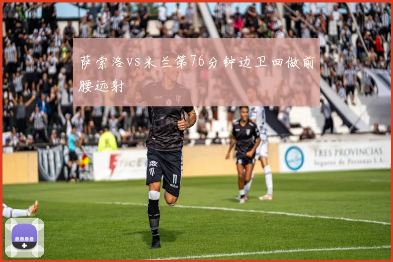 萨索洛vs米兰第76分钟边卫回做前腰远射