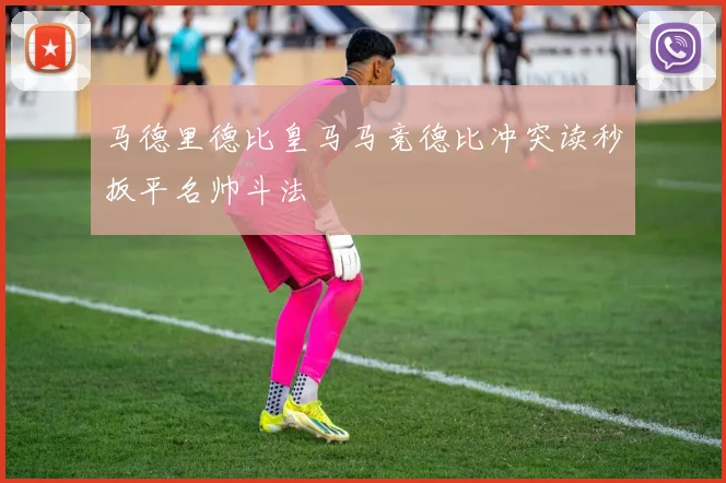马德里德比皇马马竞德比冲突读秒扳平名帅斗法