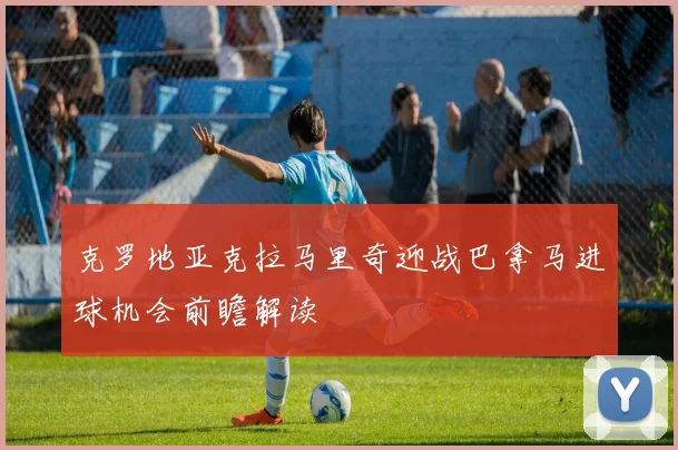 克罗地亚克拉马里奇迎战巴拿马进球机会前瞻解读