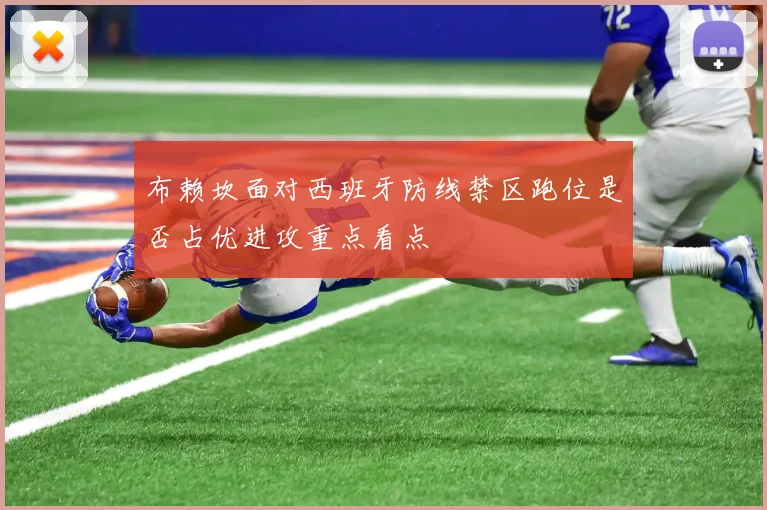 布赖坎面对西班牙防线禁区跑位是否占优进攻重点看点