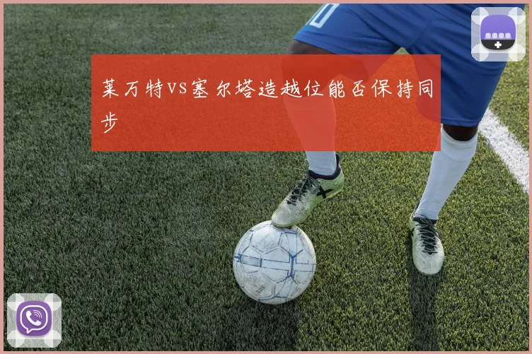 莱万特vs塞尔塔造越位能否保持同步
