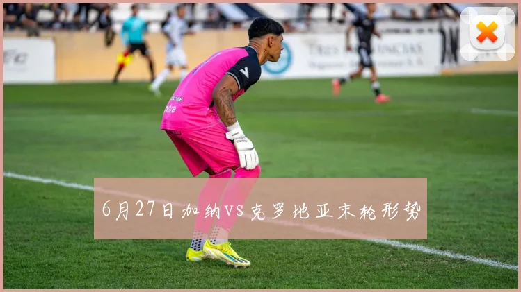 6月27日加纳vs克罗地亚末轮形势