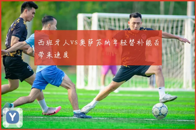 西班牙人vs奥萨苏纳年轻替补能否带来速度