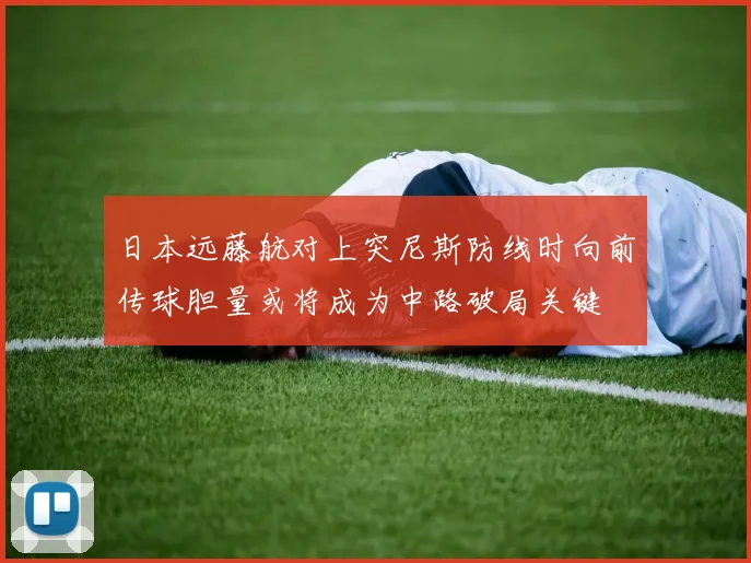 日本远藤航对上突尼斯防线时向前传球胆量或将成为中路破局关键