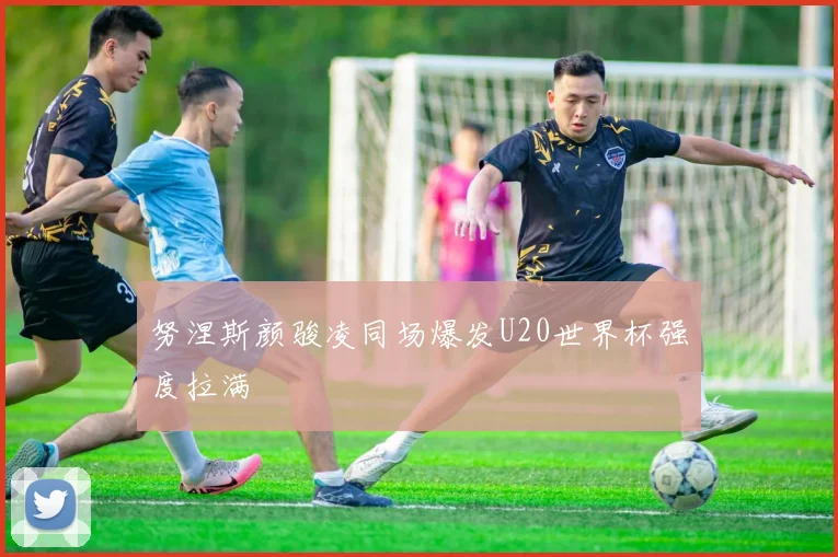 努涅斯颜骏凌同场爆发U20世界杯强度拉满