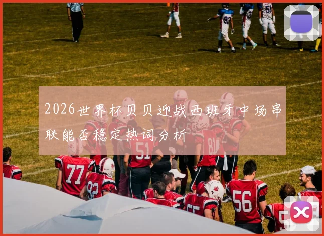 2026世界杯贝贝迎战西班牙中场串联能否稳定热词分析