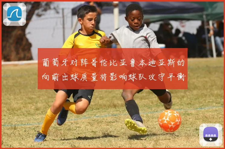 葡萄牙对阵哥伦比亚鲁本迪亚斯的向前出球质量将影响球队攻守平衡