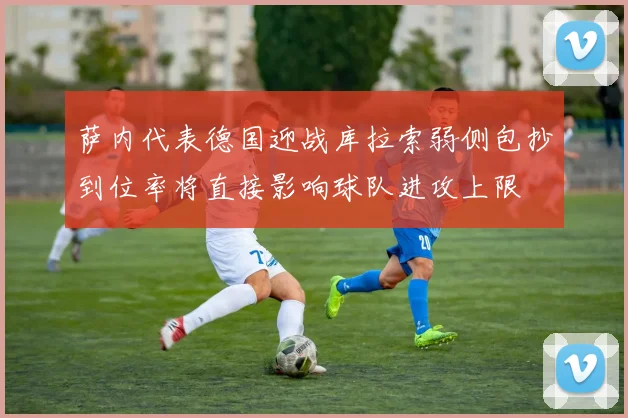萨内代表德国迎战库拉索弱侧包抄到位率将直接影响球队进攻上限