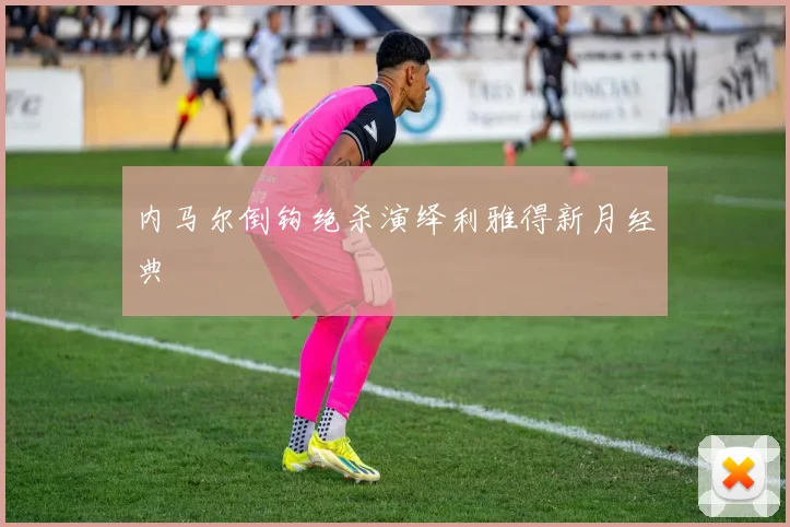 内马尔倒钩绝杀演绎利雅得新月经典
