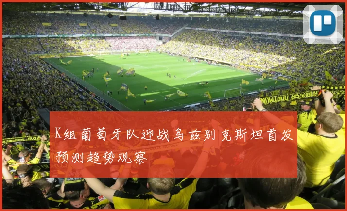 K组葡萄牙队迎战乌兹别克斯坦首发预测趋势观察