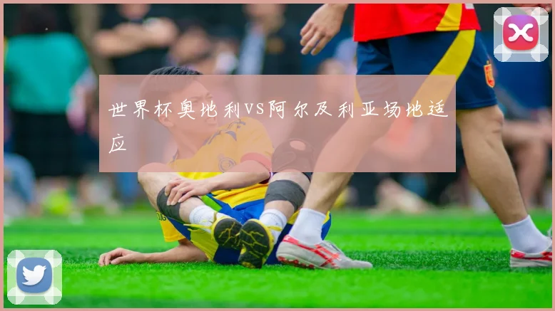 世界杯奥地利vs阿尔及利亚场地适应