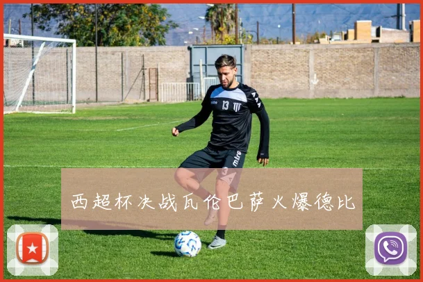 西超杯决战瓦伦巴萨火爆德比