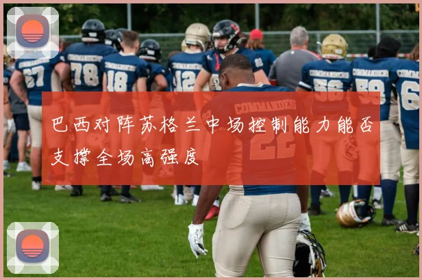 巴西对阵苏格兰中场控制能力能否支撑全场高强度