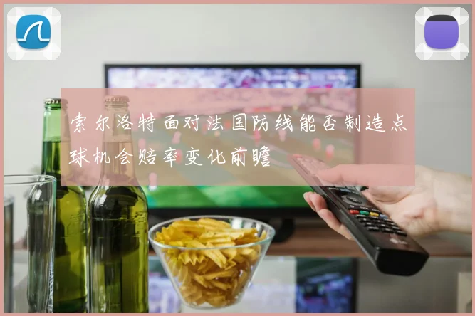 索尔洛特面对法国防线能否制造点球机会赔率变化前瞻