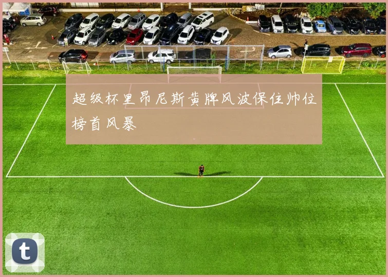 超级杯里昂尼斯黄牌风波保住帅位榜首风暴