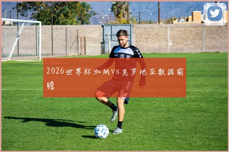 2026世界杯加纳vs克罗地亚数据前瞻