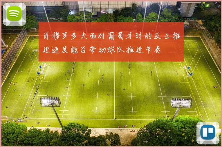 肖穆罗多夫面对葡萄牙时的反击推进速度能否带动球队推进节奏