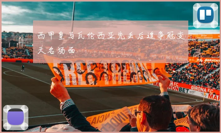 西甲皇马瓦伦西亚先丢后追争冠变天名场面