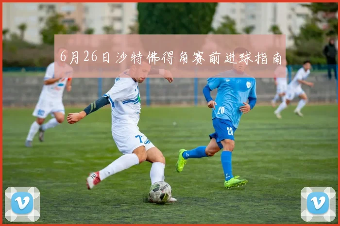 6月26日沙特佛得角赛前进球指南