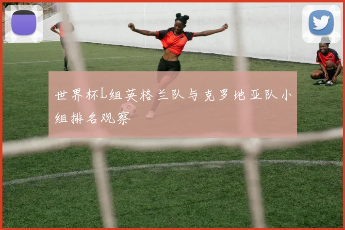 世界杯L组英格兰队与克罗地亚队小组排名观察