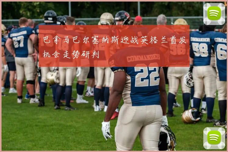巴拿马巴尔塞纳斯迎战英格兰首发机会走势研判