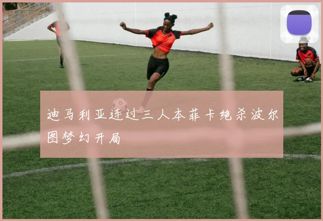 迪马利亚连过三人本菲卡绝杀波尔图梦幻开局