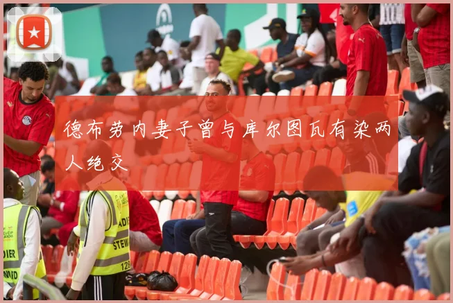 德布劳内妻子曾与库尔图瓦有染两人绝交