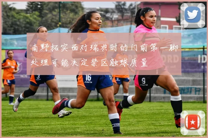 南野拓实面对瑞典时的门前第一脚处理可能决定禁区触球质量
