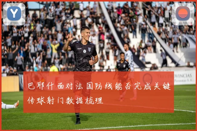 巴耶什面对法国防线能否完成关键传球射门数据梳理