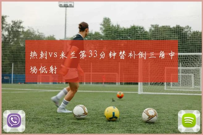 热刺vs米兰第33分钟替补倒三角中场低射