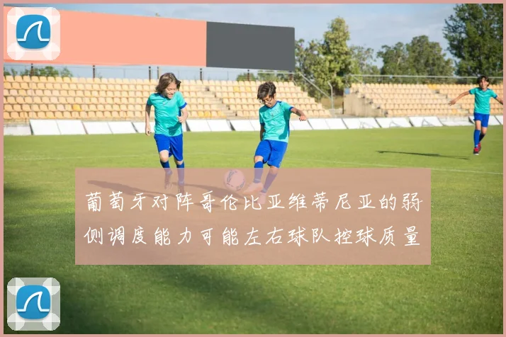 葡萄牙对阵哥伦比亚维蒂尼亚的弱侧调度能力可能左右球队控球质量
