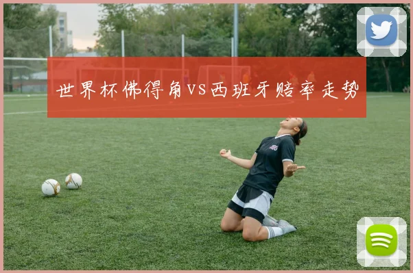 世界杯佛得角vs西班牙赔率走势