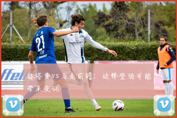 赫塔费vs马竞前瞻：边锋登场可能带来变化