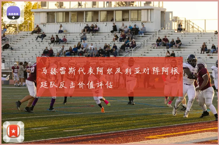 马赫雷斯代表阿尔及利亚对阵阿根廷队反击价值评估