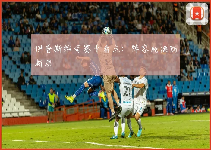 伊普斯维奇赛季看点：阵容轮换防断层