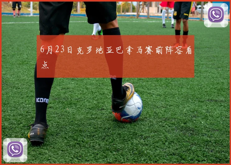 6月23日克罗地亚巴拿马赛前阵容看点