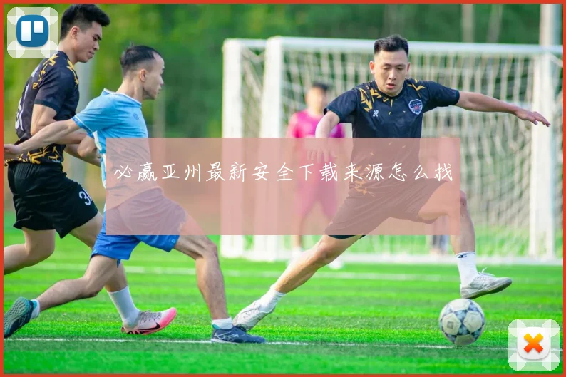 必赢亚州最新安全下载来源怎么找