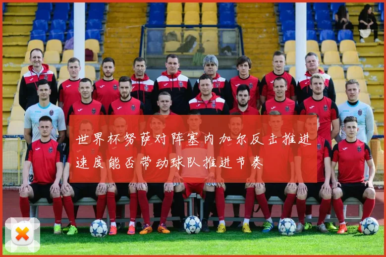世界杯努萨对阵塞内加尔反击推进速度能否带动球队推进节奏