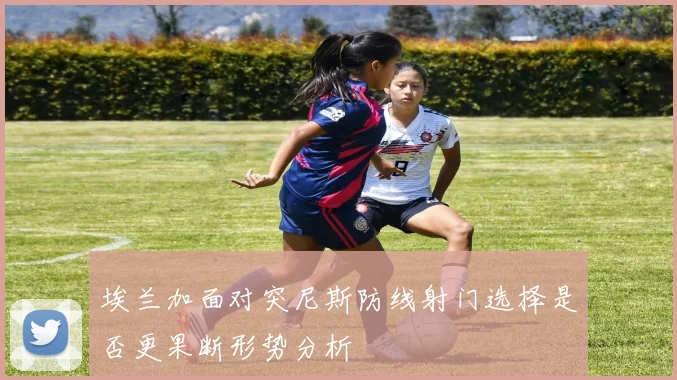埃兰加面对突尼斯防线射门选择是否更果断形势分析