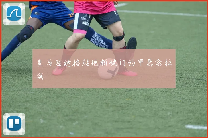 皇马吕迪格贴地斩破门西甲悬念拉满