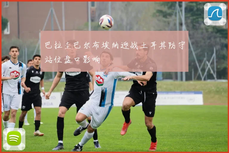 巴拉圭巴尔布埃纳迎战土耳其防守站位盘口影响