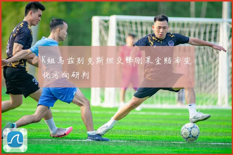 K组乌兹别克斯坦交锋刚果金赔率变化方向研判