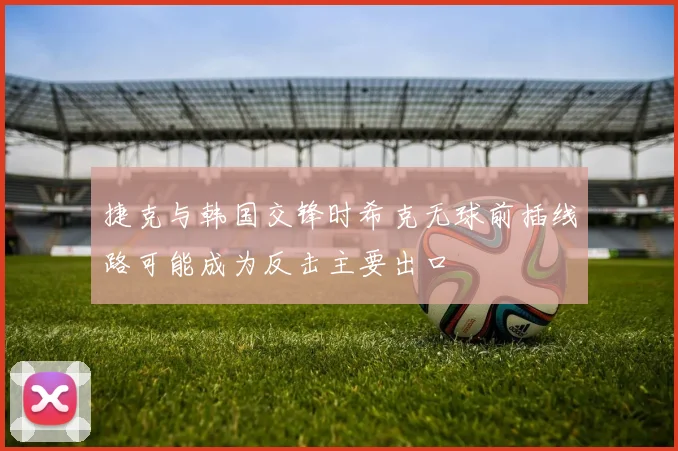 捷克与韩国交锋时希克无球前插线路可能成为反击主要出口