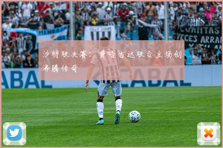 沙特联决赛：费哈吉达联合主场创沸腾传奇